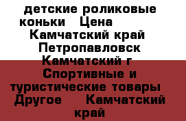 детские роликовые коньки › Цена ­ 1 500 - Камчатский край, Петропавловск-Камчатский г. Спортивные и туристические товары » Другое   . Камчатский край